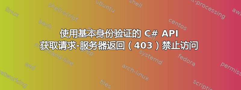 使用基本身份验证的 C# API 获取请求-服务器返回（403）禁止访问