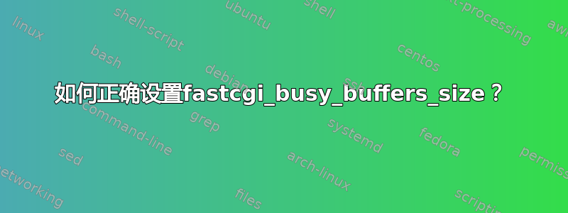 如何正确设置fastcgi_busy_buffers_size？