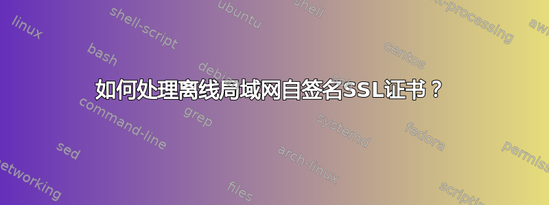 如何处理离线局域网自签名SSL证书？