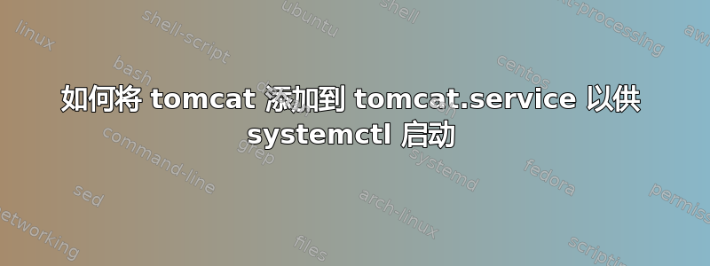 如何将 tomcat 添加到 tomcat.service 以供 systemctl 启动