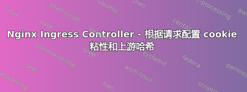 Nginx Ingress Controller - 根据请求配置 cookie 粘性和上游哈希