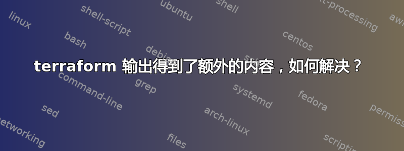 terraform 输出得到了额外的内容，如何解决？