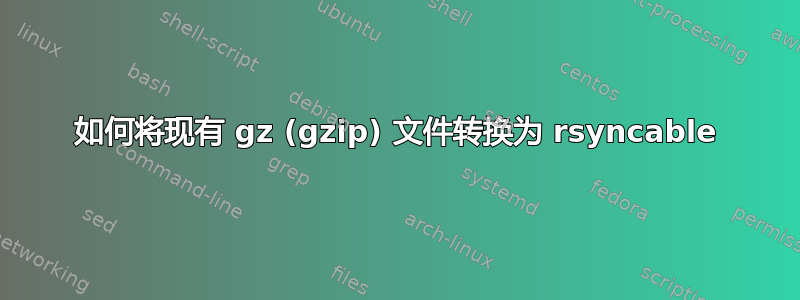 如何将现有 gz (gzip) 文件转换为 rsyncable