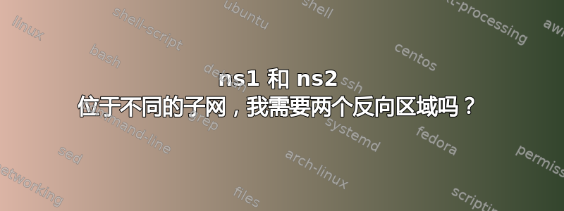 ns1 和 ns2 位于不同的子网，我需要两个反向区域吗？