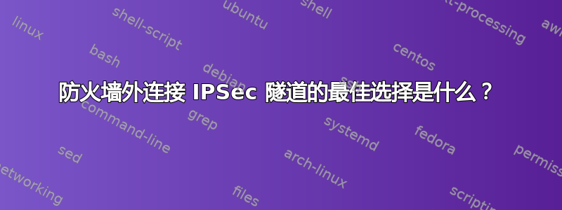 防火墙外连接 IPSec 隧道的最佳选择是什么？