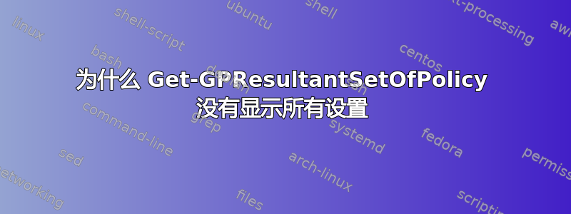 为什么 Get-GPResultantSetOfPolicy 没有显示所有设置