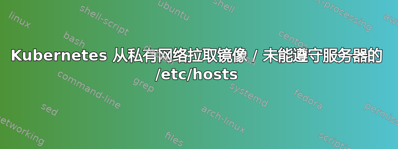 Kubernetes 从私有网络拉取镜像 / 未能遵守服务器的 /etc/hosts