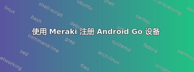 使用 Meraki 注册 Android Go 设备