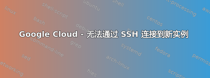 Google Cloud - 无法通过 SSH 连接到新实例