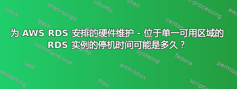 为 AWS RDS 安排的硬件维护 - 位于单一可用区域的 RDS 实例的停机时间可能是多久？