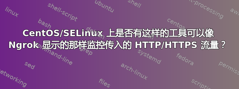 CentOS/SELinux 上是否有这样的工具可以像 Ngrok 显示的那样监控传入的 HTTP/HTTPS 流量？