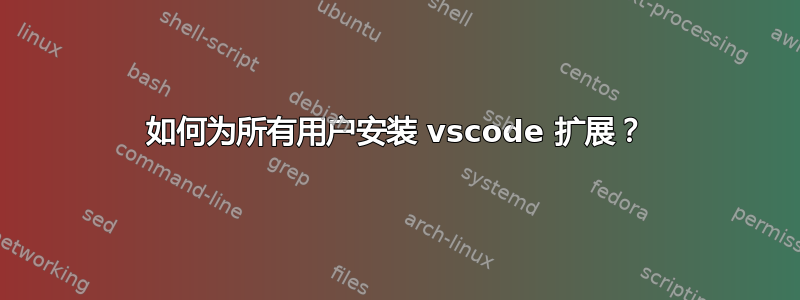 如何为所有用户安装 vscode 扩展？