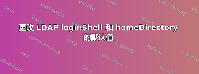 更改 LDAP loginShell 和 homeDirectory 的默认值