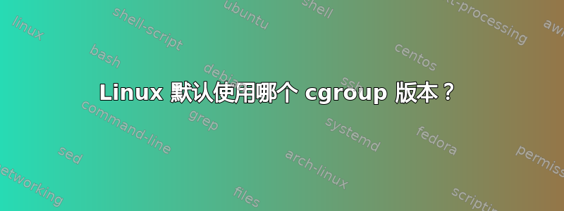 Linux 默认使用哪个 cgroup 版本？