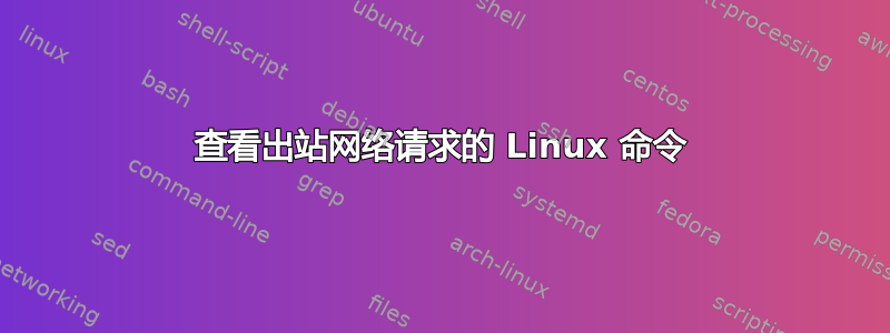 查看出站网络请求的 Linux 命令