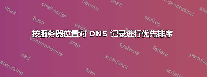 按服务器位置对 DNS 记录进行优先排序