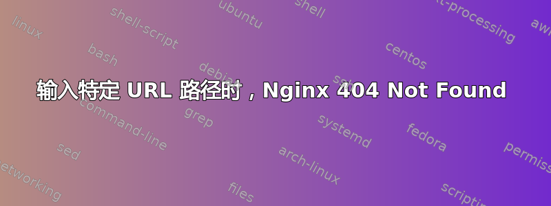 输入特定 URL 路径时，Nginx 404 Not Found