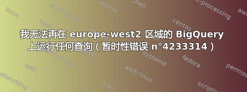 我无法再在 europe-west2 区域的 BigQuery 上运行任何查询（暂时性错误 n°4233314）