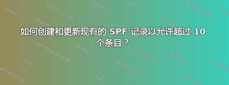 如何创建和更新现有的 SPF 记录以允许超过 10 个条目？