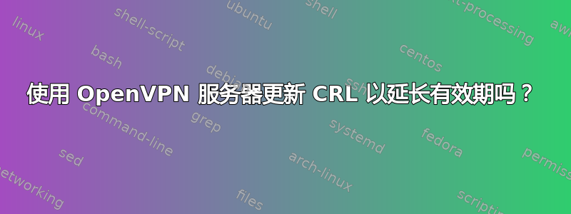 使用 OpenVPN 服务器更新 CRL 以延长有效期吗？