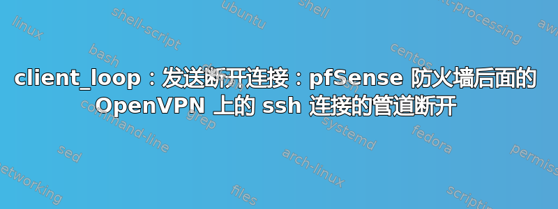 client_loop：发送断开连接：pfSense 防火墙后面的 OpenVPN 上的 ssh 连接的管道断开