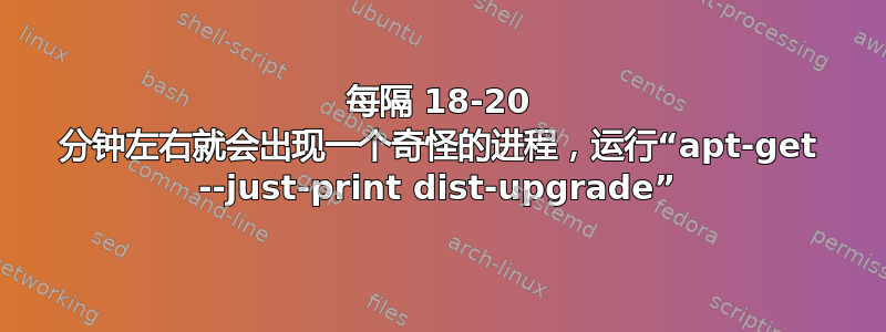 每隔 18-20 分钟左右就会出现一个奇怪的进程，运行“apt-get --just-print dist-upgrade”