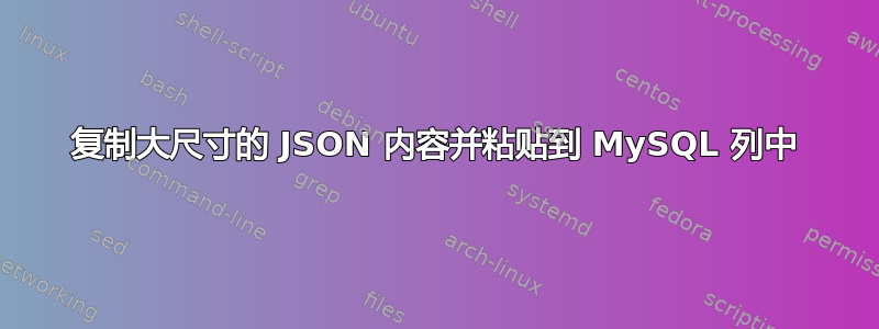 复制大尺寸的 JSON 内容并粘贴到 MySQL 列中