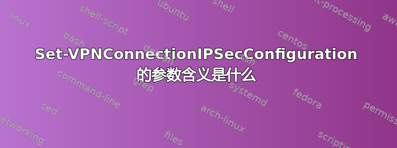 Set-VPNConnectionIPSecConfiguration 的参数含义是什么