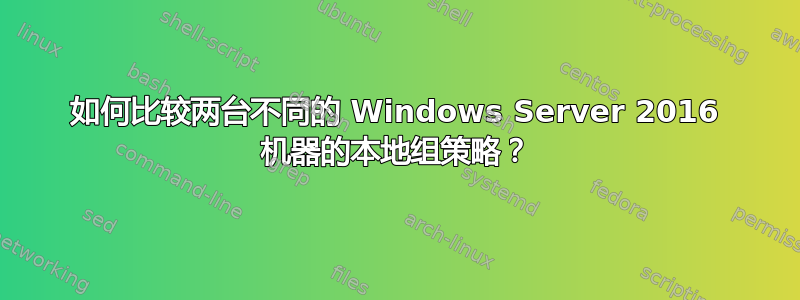 如何比较两台不同的 Windows Server 2016 机器的本地组策略？