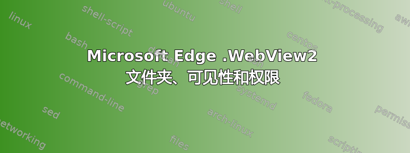 Microsoft Edge .WebView2 文件夹、可见性和权限