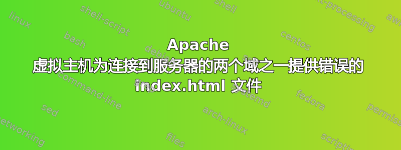 Apache 虚拟主机为连接到服务器的两个域之一提供错误的 index.html 文件