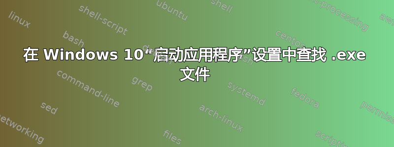 在 Windows 10“启动应用程序”设置中查找 .exe 文件