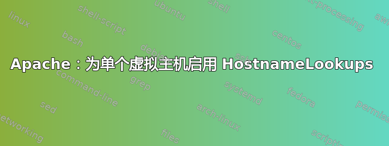 Apache：为单个虚拟主机启用 HostnameLookups