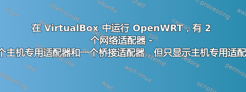 在 VirtualBox 中运行 OpenWRT，有 2 个网络适配器 - 一个主机专用适配器和一个桥接适配器，但只显示主机专用适配器