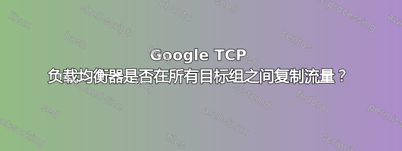 Google TCP 负载均衡器是否在所有目标组之间复制流量？