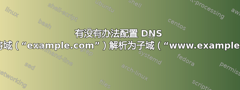 有没有办法配置 DNS 记录以最终将域（“example.com”）解析为子域（“www.example.com”）？