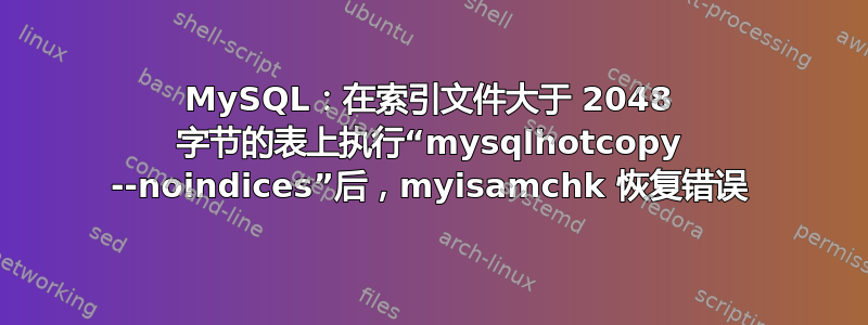 MySQL：在索引文件大于 2048 字节的表上执行“mysqlhotcopy --noindices”后，myisamchk 恢复错误