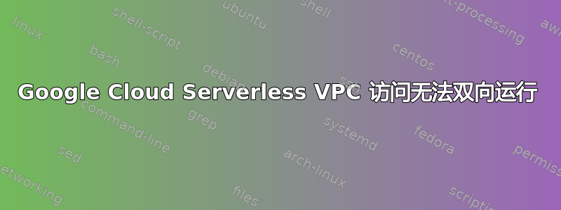 Google Cloud Serverless VPC 访问无法双向运行