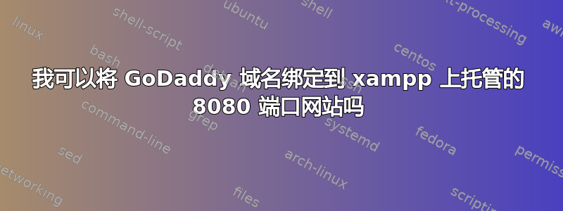 我可以将 GoDaddy 域名绑定到 xampp 上托管的 8080 端口网站吗