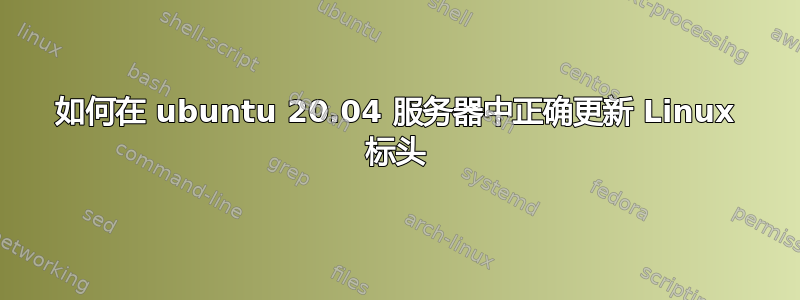 如何在 ubuntu 20.04 服务器中正确更新 Linux 标头