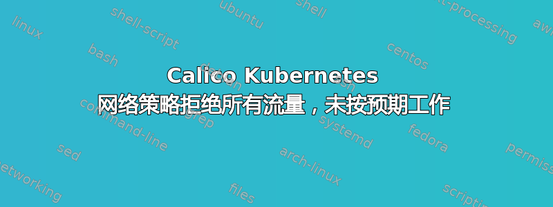 Calico Kubernetes 网络策略拒绝所有流量，未按预期工作