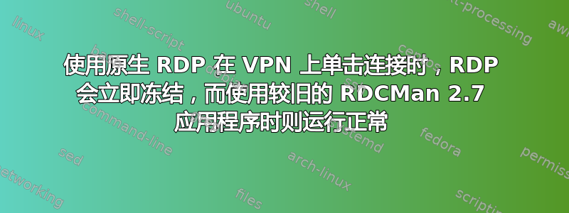 使用原生 RDP 在 VPN 上单击连接时，RDP 会立即冻结，而使用较旧的 RDCMan 2.7 应用程序时则运行正常