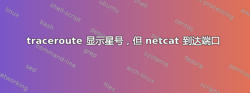 traceroute 显示星号，但 netcat 到达端口