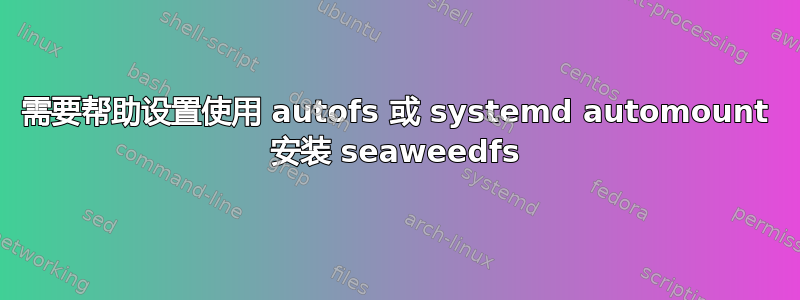 需要帮助设置使用 autofs 或 systemd automount 安装 seaweedfs