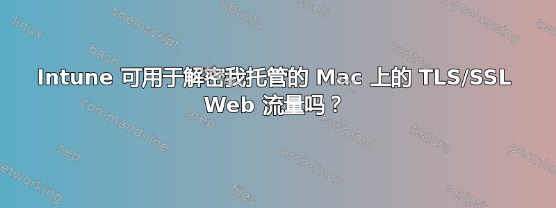 Intune 可用于解密我托管的 Mac 上的 TLS/SSL Web 流量吗？