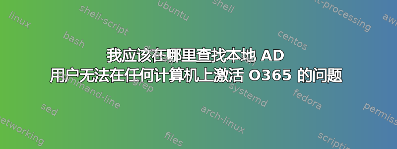 我应该在哪里查找本地 AD 用户无法在任何计算机上激活 O365 的问题