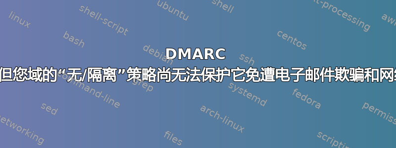 DMARC 记录有效，但您域的“无/隔离”策略尚无法保护它免遭电子邮件欺骗和网络钓鱼攻击