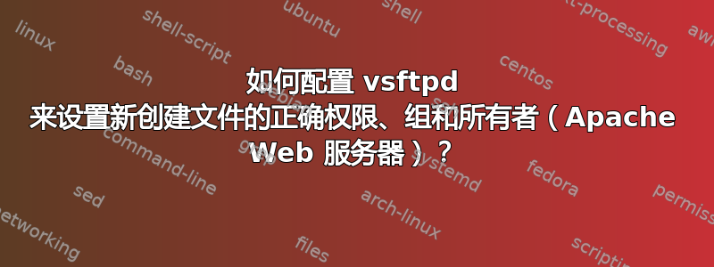 如何配置 vsftpd 来设置新创建文件的正确权限、组和所有者（Apache Web 服务器）？