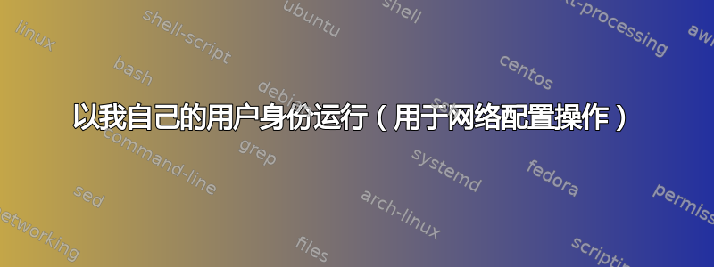 以我自己的用户身份运行（用于网络配置操作）