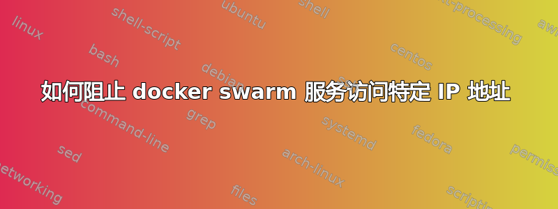 如何阻止 docker swarm 服务访问特定 IP 地址